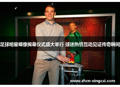 足球明星蜡像揭幕仪式盛大举行 球迷热情互动见证传奇瞬间