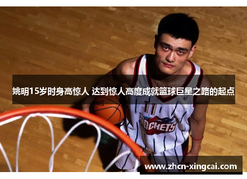 姚明15岁时身高惊人 达到惊人高度成就篮球巨星之路的起点