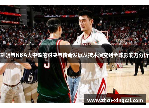 姚明与NBA大中锋的对决与传奇发展从技术演变到全球影响力分析