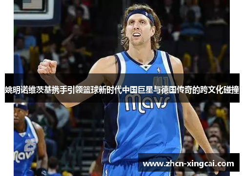 姚明诺维茨基携手引领篮球新时代中国巨星与德国传奇的跨文化碰撞