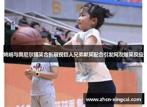 姚明与奥尼尔搞笑合影展现巨人兄弟默契配合引发网友爆笑反应