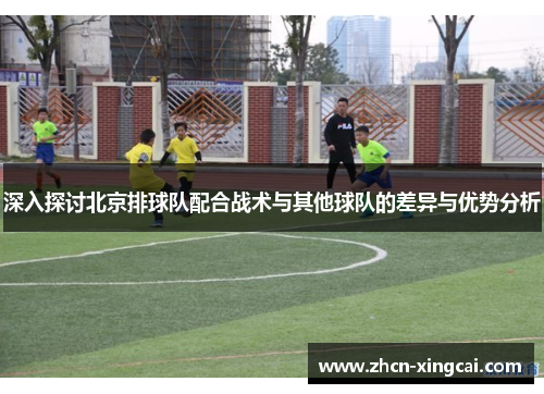 深入探讨北京排球队配合战术与其他球队的差异与优势分析