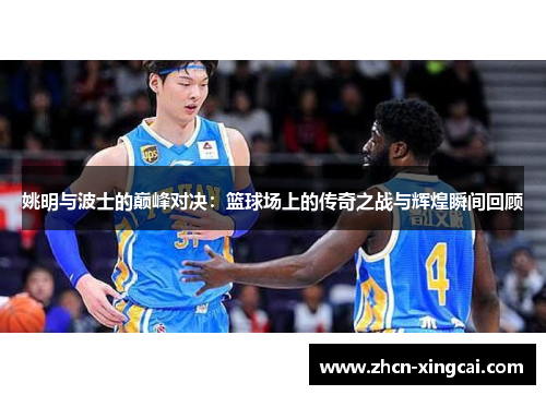 姚明与波士的巅峰对决：篮球场上的传奇之战与辉煌瞬间回顾