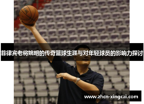 菲律宾老将姚明的传奇篮球生涯与对年轻球员的影响力探讨
