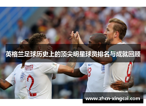 英格兰足球历史上的顶尖明星球员排名与成就回顾