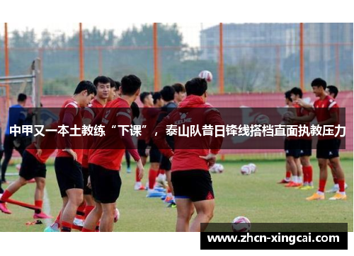 中甲又一本土教练“下课”，泰山队昔日锋线搭档直面执教压力