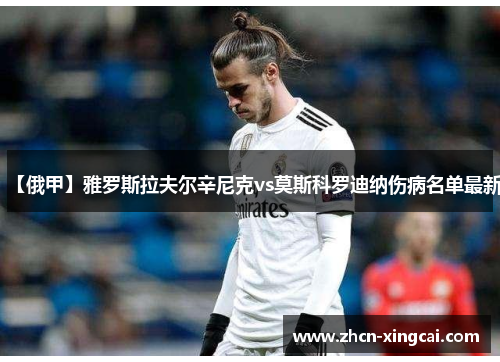 【俄甲】雅罗斯拉夫尔辛尼克vs莫斯科罗迪纳伤病名单最新
